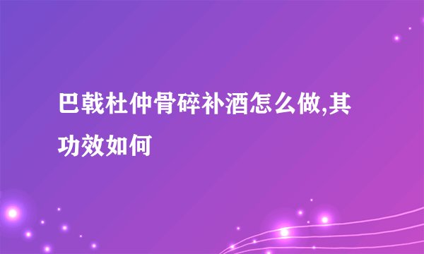 巴戟杜仲骨碎补酒怎么做,其功效如何