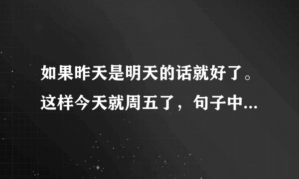 如果昨天是明天的话就好了。这样今天就周五了，句子中今天是星期几？