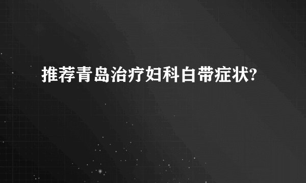 推荐青岛治疗妇科白带症状?