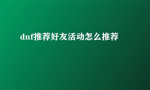 dnf推荐好友活动怎么推荐
