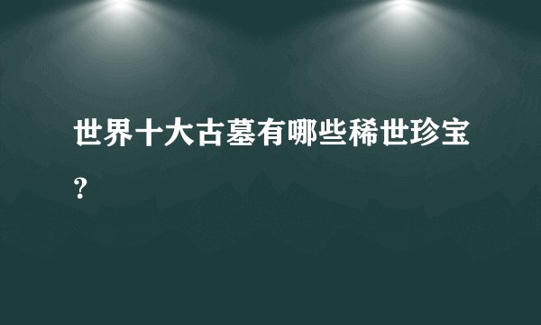 世界十大古墓有哪些稀世珍宝？