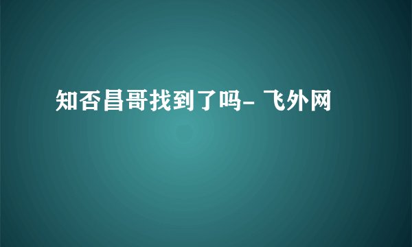 知否昌哥找到了吗- 飞外网