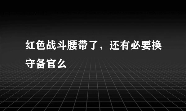 红色战斗腰带了，还有必要换守备官么