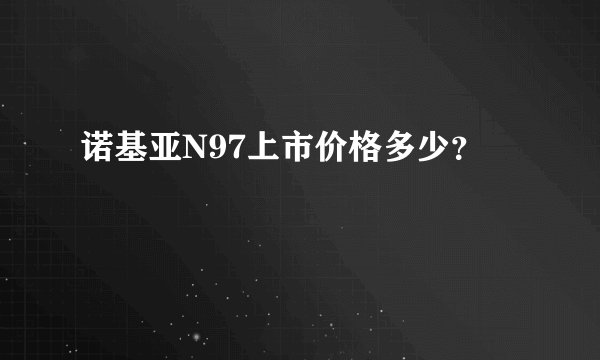 诺基亚N97上市价格多少？