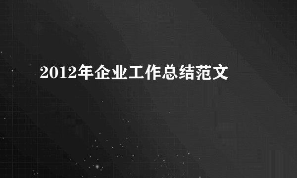 2012年企业工作总结范文