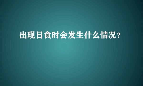 出现日食时会发生什么情况？