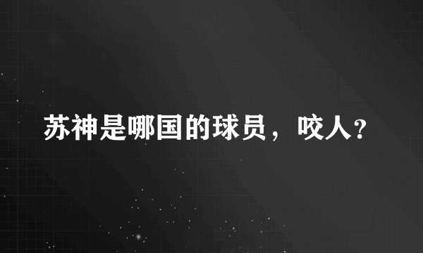 苏神是哪国的球员，咬人？