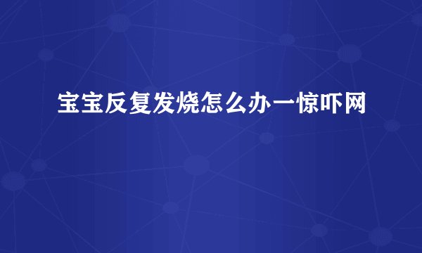 宝宝反复发烧怎么办一惊吓网