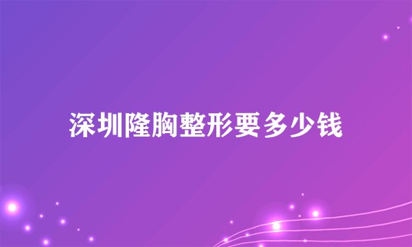 深圳隆胸整形要多少钱