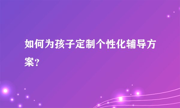 如何为孩子定制个性化辅导方案？