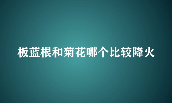 板蓝根和菊花哪个比较降火