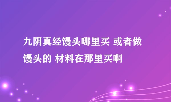 九阴真经馒头哪里买 或者做馒头的 材料在那里买啊