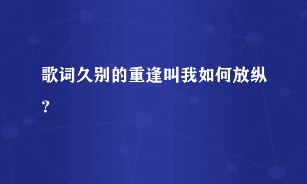 歌词久别的重逢叫我如何放纵？