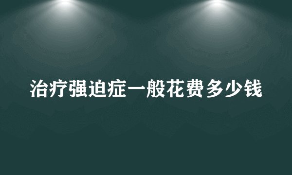 治疗强迫症一般花费多少钱