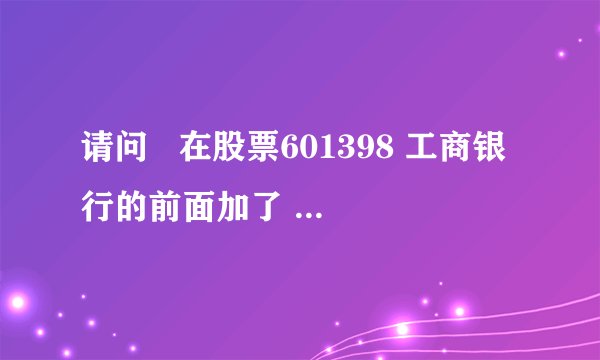 请问   在股票601398 工商银行的前面加了 是什么意思呢?