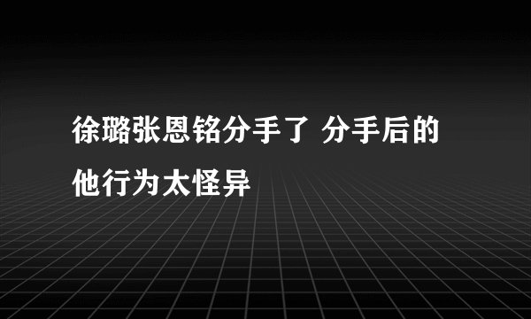 徐璐张恩铭分手了 分手后的他行为太怪异
