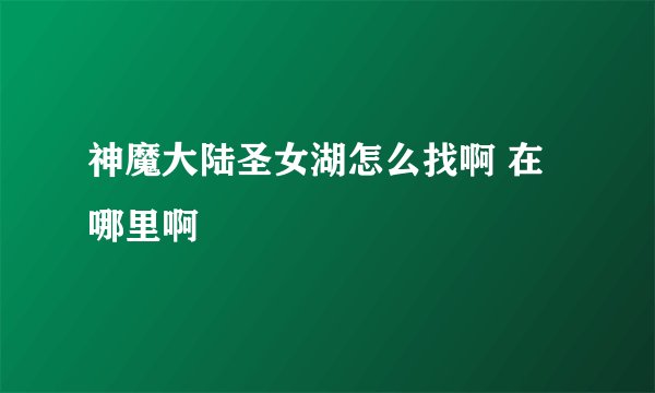 神魔大陆圣女湖怎么找啊 在哪里啊