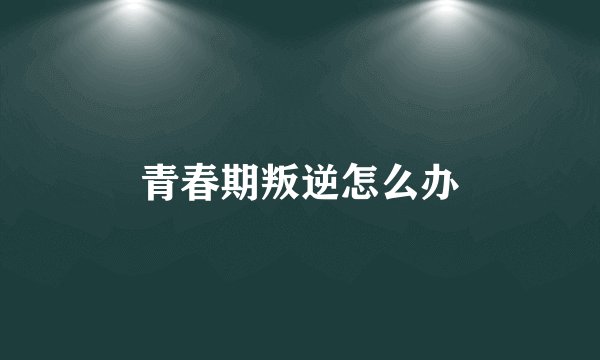 青春期叛逆怎么办