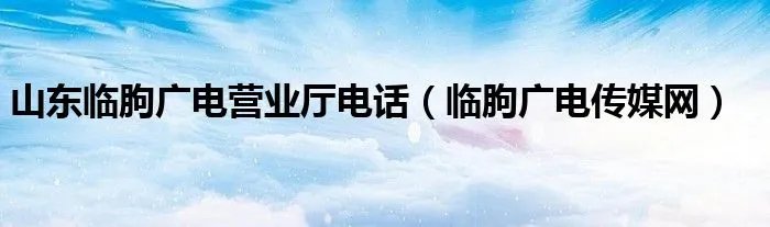 山东临朐广电营业厅电话（临朐广电传媒网）