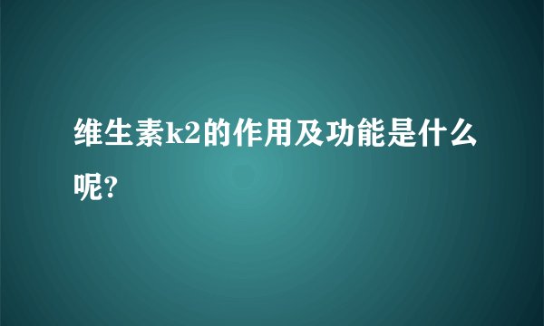 维生素k2的作用及功能是什么呢?