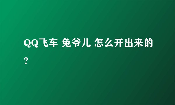 QQ飞车 兔爷儿 怎么开出来的？