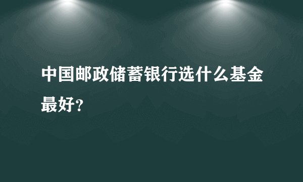 中国邮政储蓄银行选什么基金最好？