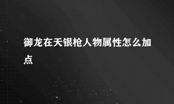 御龙在天银枪人物属性怎么加点