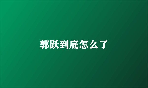 郭跃到底怎么了