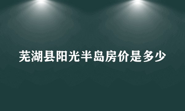 芜湖县阳光半岛房价是多少