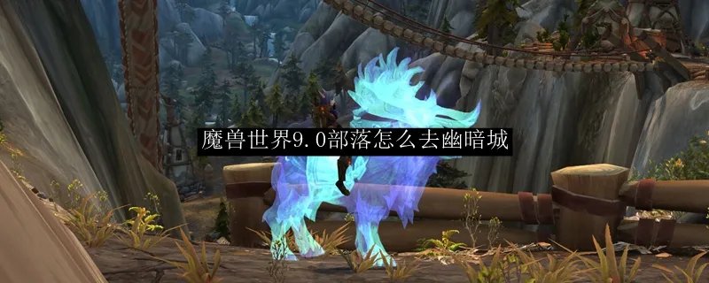 魔兽世界9.0部落怎么去幽暗城
