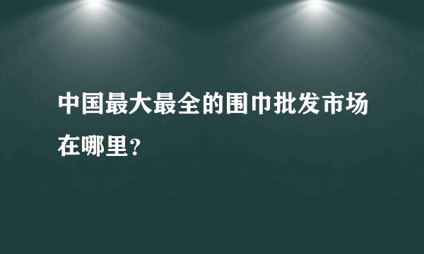 中国最大最全的围巾批发市场在哪里？