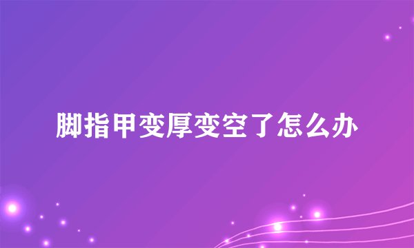 脚指甲变厚变空了怎么办