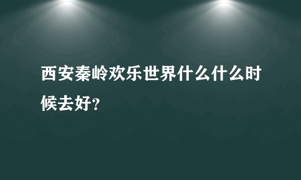 西安秦岭欢乐世界什么什么时候去好？