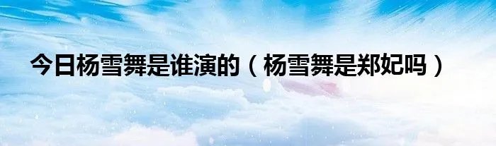 今日杨雪舞是谁演的（杨雪舞是郑妃吗）