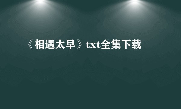 《相遇太早》txt全集下载