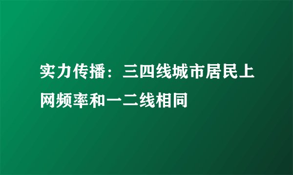 实力传播：三四线城市居民上网频率和一二线相同