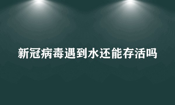 新冠病毒遇到水还能存活吗