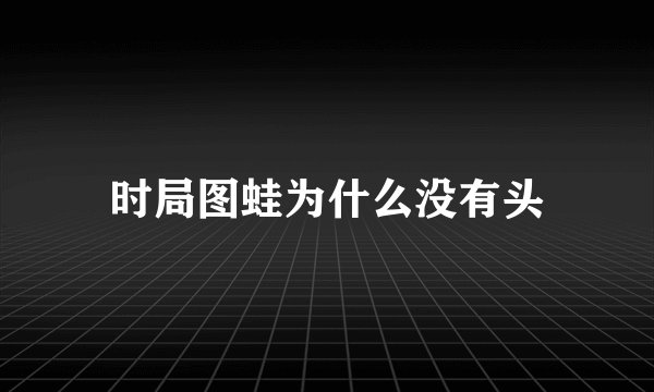 时局图蛙为什么没有头