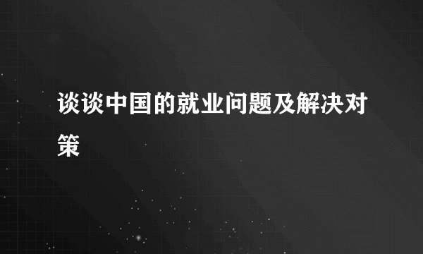 谈谈中国的就业问题及解决对策