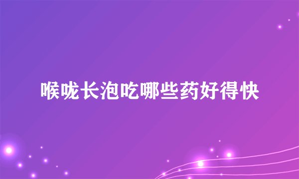 喉咙长泡吃哪些药好得快