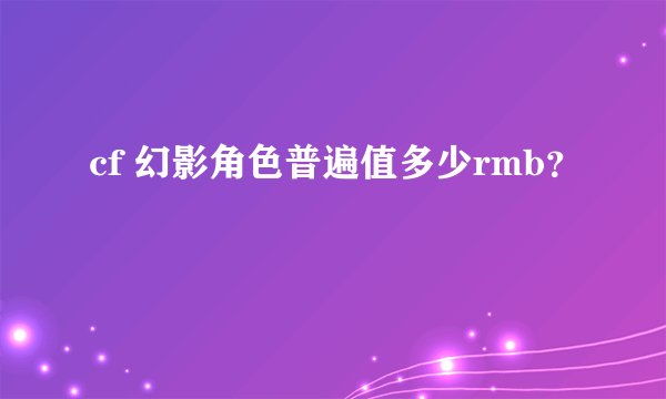 cf 幻影角色普遍值多少rmb？