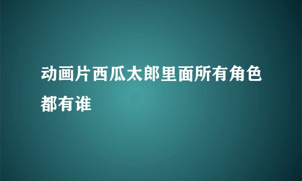 动画片西瓜太郎里面所有角色都有谁