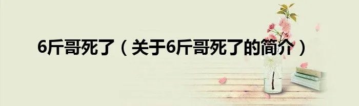 6斤哥死了（关于6斤哥死了的简介）
