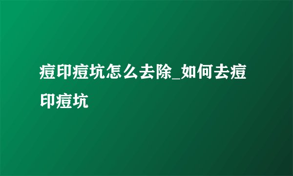 痘印痘坑怎么去除_如何去痘印痘坑