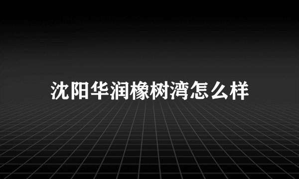 沈阳华润橡树湾怎么样