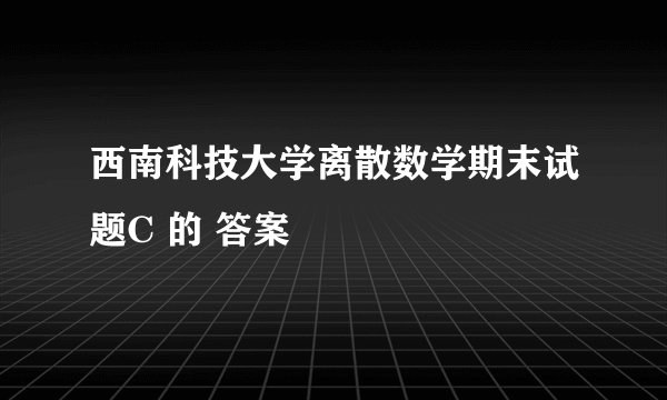 西南科技大学离散数学期末试题C 的 答案