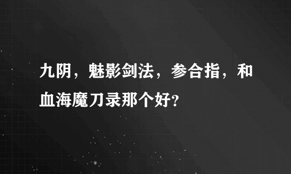 九阴，魅影剑法，参合指，和血海魔刀录那个好？
