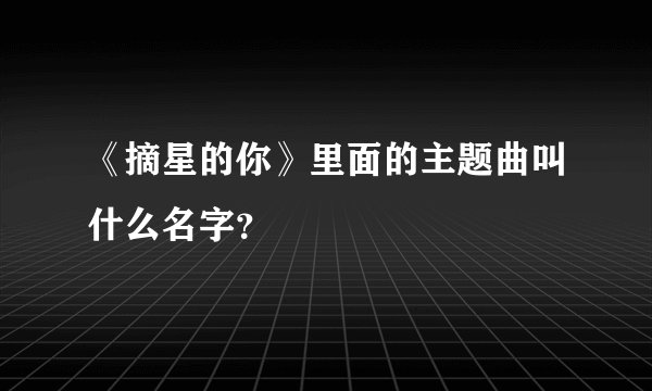 《摘星的你》里面的主题曲叫什么名字？