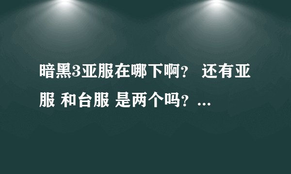 暗黑3亚服在哪下啊？ 还有亚服 和台服 是两个吗？ 不一样的吗？ 我不想玩台服 我想玩亚服。
