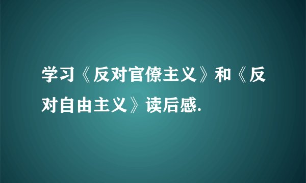 学习《反对官僚主义》和《反对自由主义》读后感.